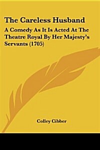 The Careless Husband: A Comedy as It Is Acted at the Theatre Royal by Her Majestys Servants (1705) (Paperback)