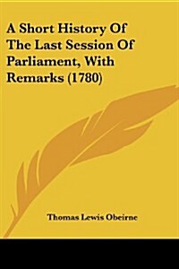 A Short History of the Last Session of Parliament, with Remarks (1780) (Paperback)