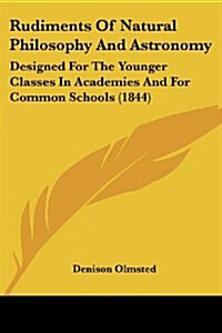 Rudiments of Natural Philosophy and Astronomy: Designed for the Younger Classes in Academies and for Common Schools (1844) (Paperback)