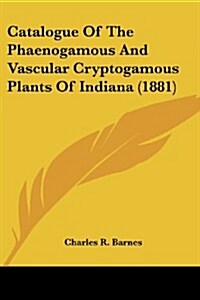 Catalogue of the Phaenogamous and Vascular Cryptogamous Plants of Indiana (1881) (Paperback)
