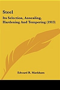 Steel: Its Selection, Annealing, Hardening and Tempering (1913) (Paperback)