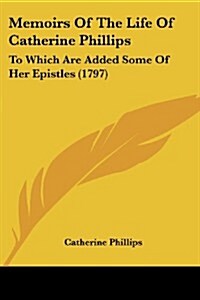 Memoirs of the Life of Catherine Phillips: To Which Are Added Some of Her Epistles (1797) (Paperback)