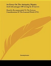 An Essay on the Antiquity, Dignity and Advantages of Living in a Garret: Humbly Recommended to the Serious Consideration of the Learned World (1751) (Paperback)