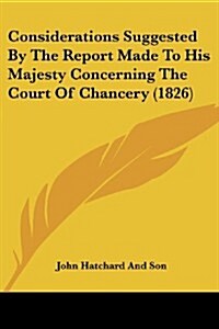 Considerations Suggested by the Report Made to His Majesty Concerning the Court of Chancery (1826) (Paperback)