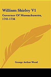 William Shirley V1: Governor of Massachusetts, 1741-1756: A History (1920) (Paperback)