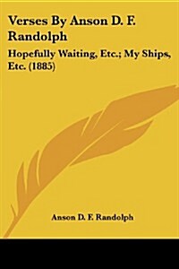 Verses by Anson D. F. Randolph: Hopefully Waiting, Etc.; My Ships, Etc. (1885) (Paperback)