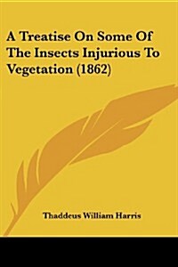 A Treatise on Some of the Insects Injurious to Vegetation (1862) (Paperback)