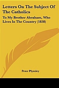 Letters on the Subject of the Catholics: To My Brother Abraham, Who Lives in the Country (1838) (Paperback)