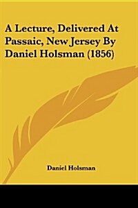A Lecture, Delivered at Passaic, New Jersey by Daniel Holsman (1856) (Paperback)