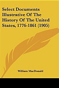 Select Documents Illustrative of the History of the United States, 1776-1861 (1905) (Paperback)