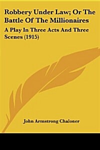 Robbery Under Law; Or the Battle of the Millionaires: A Play in Three Acts and Three Scenes (1915) (Paperback)