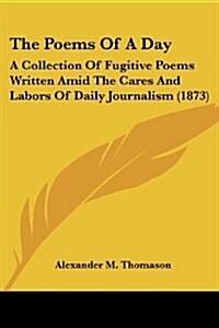 The Poems of a Day: A Collection of Fugitive Poems Written Amid the Cares and Labors of Daily Journalism (1873) (Paperback)