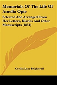 Memorials of the Life of Amelia Opie: Selected and Arranged from Her Letters, Diaries and Other Manuscripts (1854) (Paperback)