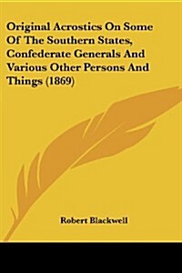 Original Acrostics on Some of the Southern States, Confederate Generals and Various Other Persons and Things (1869) (Paperback)