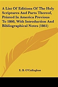 A List of Editions of the Holy Scriptures and Parts Thereof, Printed in America Previous to 1860, with Introduction and Bibliographical Notes (1861) (Paperback)