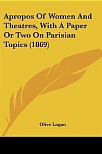 Apropos of Women and Theatres, with a Paper or Two on Parisian Topics (1869) (Paperback)