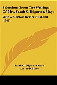 Selections from the Writings of Mrs. Sarah C. Edgarton Mayo: With a Memoir by Her Husband (1849) (Paperback)