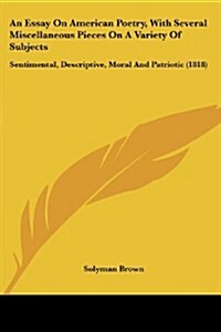 An Essay on American Poetry, with Several Miscellaneous Pieces on a Variety of Subjects: Sentimental, Descriptive, Moral and Patriotic (1818) (Paperback)