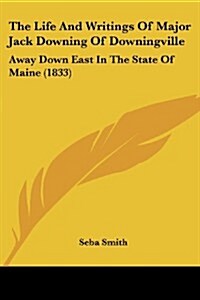 The Life and Writings of Major Jack Downing of Downingville: Away Down East in the State of Maine (1833) (Paperback)