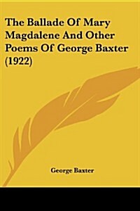 The Ballade of Mary Magdalene and Other Poems of George Baxter (1922) (Paperback)