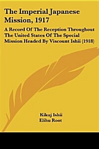 The Imperial Japanese Mission, 1917: A Record of the Reception Throughout the United States of the Special Mission Headed by Viscount Ishii (1918) (Paperback)