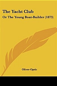 The Yacht Club: Or the Young Boat-Builder (1873) (Paperback)