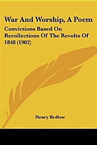 War and Worship, a Poem: Convictions Based on Recollections of the Revolts of 1848 (1902) (Paperback)