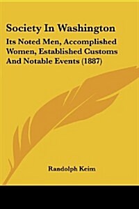 Society in Washington: Its Noted Men, Accomplished Women, Established Customs and Notable Events (1887) (Paperback)