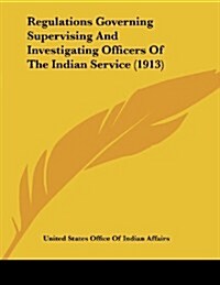 Regulations Governing Supervising and Investigating Officers of the Indian Service (1913) (Paperback)
