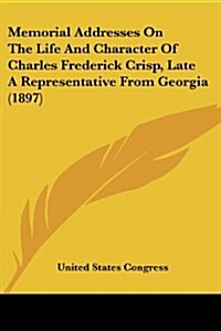 Memorial Addresses on the Life and Character of Charles Frederick Crisp, Late a Representative from Georgia (1897) (Paperback)