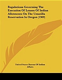 Regulations Governing the Execution of Leases of Indian Allotments on the Umatilla Reservation in Oregon (1909) (Paperback)
