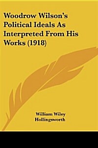 Woodrow Wilsons Political Ideals as Interpreted from His Works (1918) (Paperback)