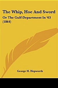 The Whip, Hoe and Sword: Or the Gulf-Department in 63 (1864) (Paperback)