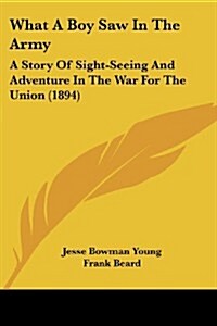 What a Boy Saw in the Army: A Story of Sight-Seeing and Adventure in the War for the Union (1894) (Paperback)