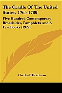 The Cradle of the United States, 1765-1789: Five Hundred Contemporary Broadsides, Pamphlets and a Few Books (1922) (Paperback)