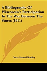 A Bibliography of Wisconsins Participation in the War Between the States (1911) (Paperback)