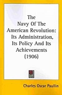 The Navy of the American Revolution: Its Administration, Its Policy and Its Achievements (1906) (Paperback)