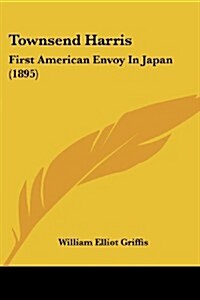 Townsend Harris: First American Envoy in Japan (1895) (Paperback)