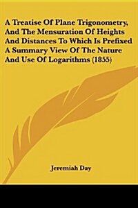 A Treatise of Plane Trigonometry, and the Mensuration of Heights and Distances to Which Is Prefixed a Summary View of the Nature and Use of Logarithms (Paperback)