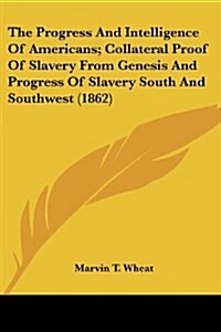 The Progress and Intelligence of Americans; Collateral Proof of Slavery from Genesis and Progress of Slavery South and Southwest (1862) (Paperback)