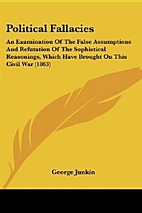 Political Fallacies: An Examination of the False Assumptions and Refutation of the Sophistical Reasonings, Which Have Brought on This Civil (Paperback)