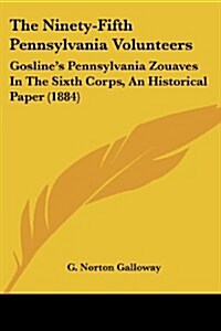 The Ninety-Fifth Pennsylvania Volunteers: Goslines Pennsylvania Zouaves in the Sixth Corps, an Historical Paper (1884) (Paperback)