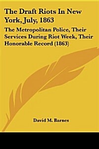 The Draft Riots in New York, July, 1863: The Metropolitan Police, Their Services During Riot Week, Their Honorable Record (1863) (Paperback)