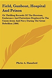 Field, Gunboat, Hospital and Prison: Or Thrilling Records of the Heroism, Endurance and Patriotism Displayed in the Union Army and Navy During the Gre (Paperback)