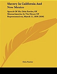Slavery in California and New Mexico: Speech of Mr. Orin Fowler, of Massachusetts, in the House of Representatives, March 11, 1850 (1850) (Paperback)