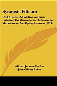 Synopsis Filicum: Or a Synopsis of All Known Ferns; Including the Osmundaceae, Schizaeaceae, Marattiaceae, and Ophioglossaceae (1874) (Paperback)