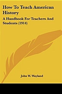 How to Teach American History: A Handbook for Teachers and Students (1914) (Paperback)