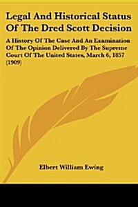 Legal and Historical Status of the Dred Scott Decision: A History of the Case and an Examination of the Opinion Delivered by the Supreme Court of the (Paperback)