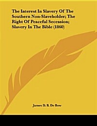 The Interest in Slavery of the Southern Non-Slaveholder; The Right of Peaceful Secession; Slavery in the Bible (1860) (Paperback)