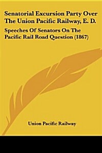 Senatorial Excursion Party Over the Union Pacific Railway, E. D.: Speeches of Senators on the Pacific Rail Road Question (1867) (Paperback)